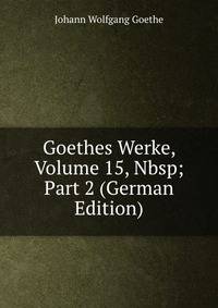 Goethes Werke, Volume 15,&amp;Nbsp;Part 2 (German Edition)