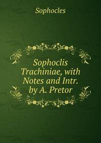 Sophoclis Trachiniae, with Notes and Intr. by A. Pretor
