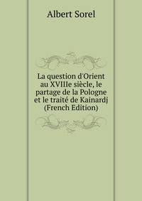 La question d'Orient au XVIIIe si?cle, le partage de la Pologne et le trait? de Kainardj (French Edition)