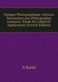 Optique Photographique: Notions N?cessaires Aux Photographes Amateurs. ?tude De L'objectif: Applications (French Edition)