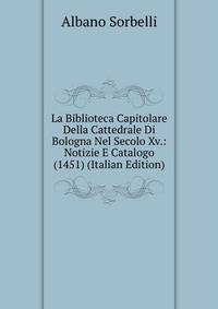 La Biblioteca Capitolare Della Cattedrale Di Bologna Nel Secolo Xv.: Notizie E Catalogo (1451) (Italian Edition)