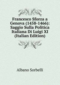 Francesco Sforza a Genova (1458-1466): Saggio Sulla Politica Italiana Di Luigi XI (Italian Edition)