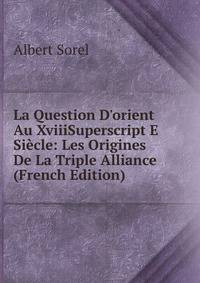 La Question D'orient Au XviiiSuperscript E Si?cle: Les Origines De La Triple Alliance (French Edition)