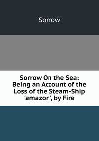 Sorrow On the Sea: Being an Account of the Loss of the Steam-Ship 'amazon', by Fire