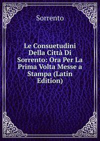 Le Consuetudini Della Citta Di Sorrento: Ora Per La Prima Volta Messe a Stampa (Latin Edition)