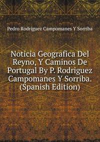 Noticia Geografica Del Reyno, Y Caminos De Portugal By P. Rodriguez Campomanes Y Sorriba. (Spanish Edition)