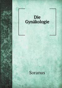 Die Gynakologie (Peri Gynaikein) Des Soranus Von Ephesus: Geburtshilfe, Frauen- Und Kinder-Krankheiten, Diatetik Der Neugeborenen (German Edition)