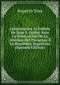 Contestacion Al Folleto De Juan S. Godoy Ante La Publicacion De La Anexion Del Paraguay A La Republica Argentina (Spanish Edition)