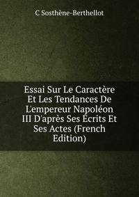 Essai Sur Le Caract?re Et Les Tendances De L'empereur Napol?on III D'apr?s Ses ?crits Et Ses Actes (French Edition)