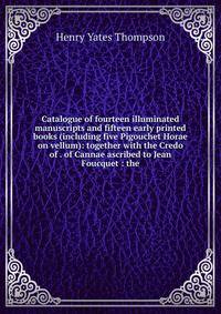 Catalogue of fourteen illuminated manuscripts and fifteen early printed books (including five Pigouchet Horae on vellum): together with the Credo of . of Cannae ascribed to Jean Foucquet : the