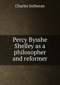 Percy Bysshe Shelley as a philosopher and reformer