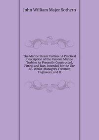 The Marine Steam Turbine: A Practical Description of the Parsons Marine Turbine As Presently Constructed, Fitted, and Run, Intended for the Use of . Works' Managers, Foremen Engineers, and O