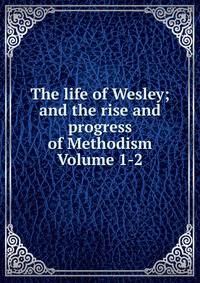 The life of Wesley; and the rise and progress of Methodism Volume 1-2