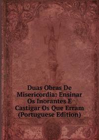 Duas Obras De Misericordia: Ensinar Os Inorantes E Castigar Os Que Erram (Portuguese Edition)