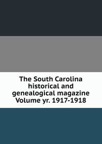 The South Carolina historical and genealogical magazine Volume yr. 1917-1918