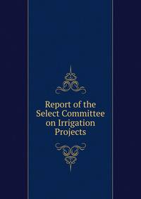 Report of the Select Committee on Irrigation Projects