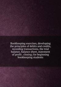 Bookkeeping exercises, developing the principles of debits and credits, recording transactions, the trial balance, balance sheet, statement of profit . closing; for beginning bookkeeping students