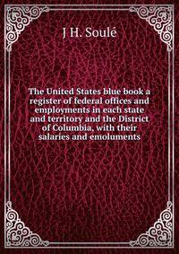The United States blue book a register of federal offices and employments in each state and territory and the District of Columbia, with their salaries and emoluments