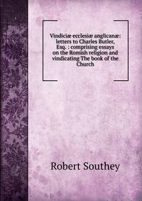 Vindici? ecclesi? anglican?: letters to Charles Butler, Esq. : comprising essays on the Romish religion and vindicating The book of the Church