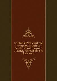 Southwest Pacific railroad company. Atlantic &amp; Pacific railroad company. Statutes, conveyances and documents
