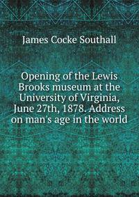 Opening of the Lewis Brooks museum at the University of Virginia, June 27th, 1878. Address on man's age in the world