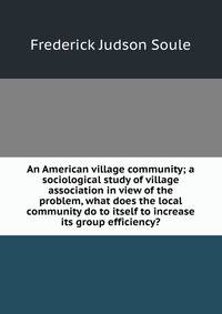 An American village community; a sociological study of village association in view of the problem, what does the local community do to itself to increase its group efficiency?