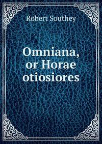Omniana, or Horae otiosiores