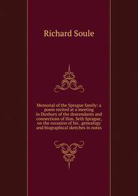 Memorial of the Sprague family: a poem recited at a meeting in Duxbury of the descendants and connections of Hon. Seth Sprague, on the occasion of his . genealogy and biographical sketches in notes.