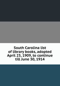 South Carolina list of library books, adopted April 23, 1909, to continue till June 30, 1914