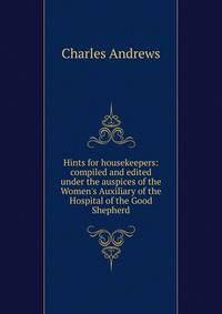 Hints for housekeepers: compiled and edited under the auspices of the Women's Auxiliary of the Hospital of the Good Shepherd