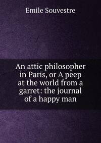 An attic philosopher in Paris, or A peep at the world from a garret: the journal of a happy man