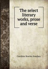 The select literary works, prose and verse