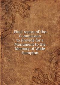 Final report of the Commission to Provide for a Monument to the Memory of Wade Hampton