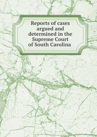 Reports of cases argued and determined in the Supreme Court of South Carolina .