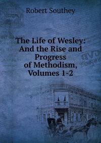 The Life of Wesley: And the Rise and Progress of Methodism, Volumes 1-2
