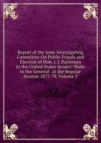 Report of the Joint Investigating Committee On Public Frauds and Election of Hon. J. J. Patterson to the United States Senate: Made to the General . at the Regular Session 1877-78, Volume 3