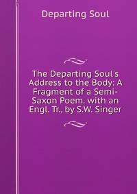 The Departing Soul's Address to the Body: A Fragment of a Semi-Saxon Poem. with an Engl. Tr., by S.W. Singer