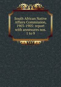 South African Native Affairs Commission, 1903-1905: report with annexures nos. 1 to 9