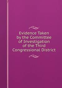 Evidence Taken by the Committee of Investigation of the Third Congressional District