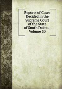 Reports of Cases Decided in the Supreme Court of the State of South Dakota, Volume 30