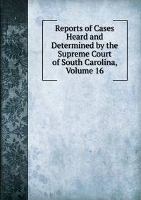 Reports of Cases Heard and Determined by the Supreme Court of South Carolina, Volume 16