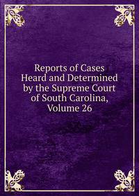 Reports of Cases Heard and Determined by the Supreme Court of South Carolina, Volume 26