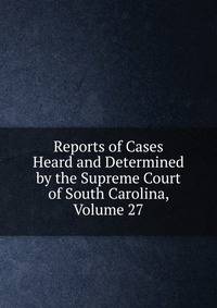 Reports of Cases Heard and Determined by the Supreme Court of South Carolina, Volume 27