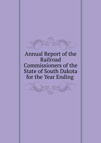 Annual Report of the Railroad Commissioners of the State of South Dakota for the Year Ending .