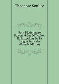 Petit Dictionnaire Raisonne Des Difficultes Et Exceptions De La Langue Francaise (French Edition)