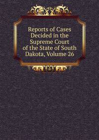 Reports of Cases Decided in the Supreme Court of the State of South Dakota, Volume 26