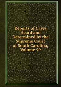 Reports of Cases Heard and Determined by the Supreme Court of South Carolina, Volume 99