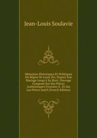 M?moires Historiques Et Politiques Du R?gne De Louis Xvi, Depuis Son Mariage Jusqu'? Sa Mort: Ouvrage Compos? Sur Des Pi?ces Authentiques Fournies ? . Et Sur Les Pi?ces Justif (French Edition)