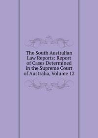 The South Australian Law Reports: Report of Cases Determined in the Supreme Court of Australia, Volume 12