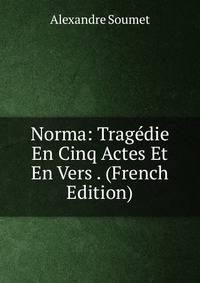Norma: Tragedie En Cinq Actes Et En Vers . (French Edition)